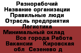 Разнорабочий › Название организации ­ Правильные люди › Отрасль предприятия ­ Логистика › Минимальный оклад ­ 30 000 - Все города Работа » Вакансии   . Кировская обл.,Сезенево д.